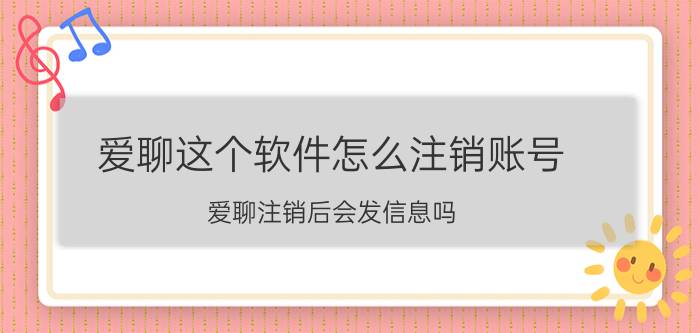 爱聊这个软件怎么注销账号 爱聊注销后会发信息吗？